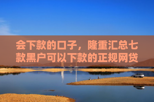 会下款的口子，隆重汇总七款黑户可以下款的正规网贷