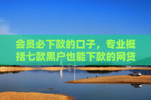 会员必下款的口子，专业概括七款黑户也能下款的网贷口子
