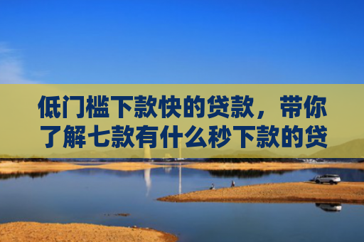 低门槛下款快的贷款，带你了解七款有什么秒下款的贷款口子
