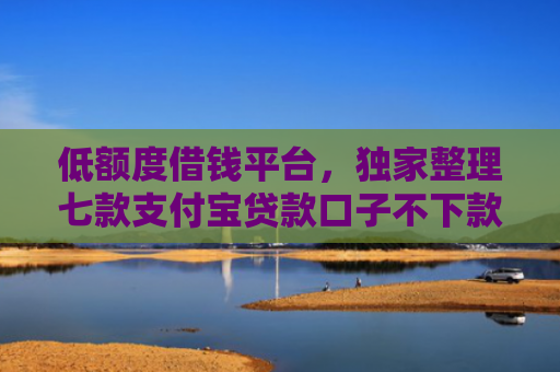 低额度借钱平台，独家整理七款支付宝贷款口子不下款