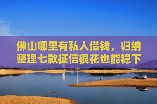 佛山哪里有私人借钱，归纳整理七款征信很花也能稳下款的口子APP