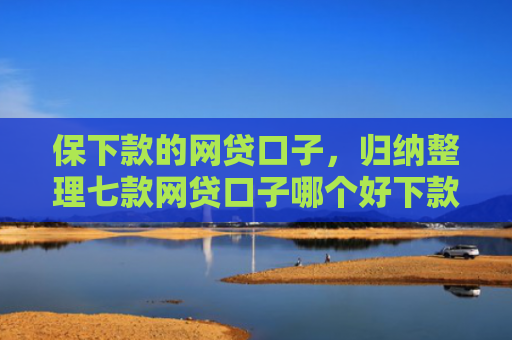 保下款的网贷口子，归纳整理七款网贷口子哪个好下款的快