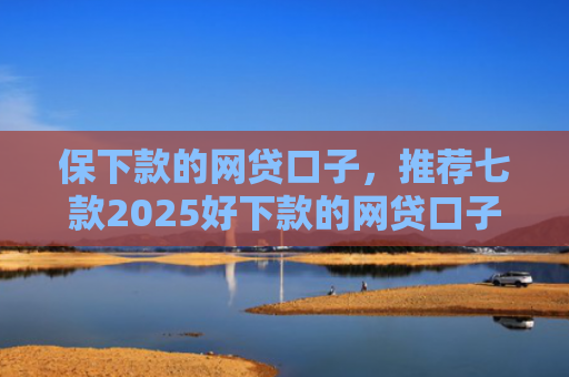保下款的网贷口子，推荐七款2025好下款的网贷口子ios