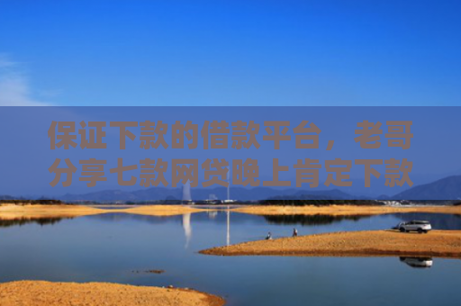 保证下款的借款平台，老哥分享七款网贷晚上肯定下款的口子