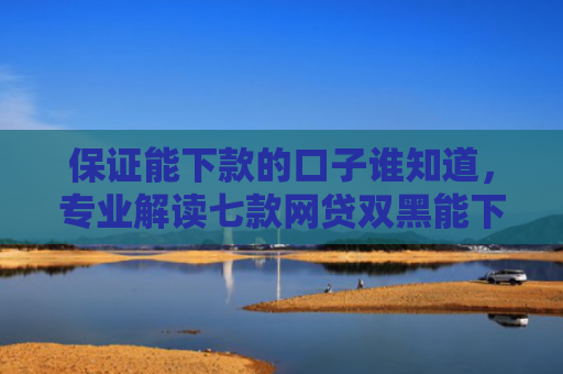 保证能下款的口子谁知道，专业解读七款网贷双黑能下款的口子