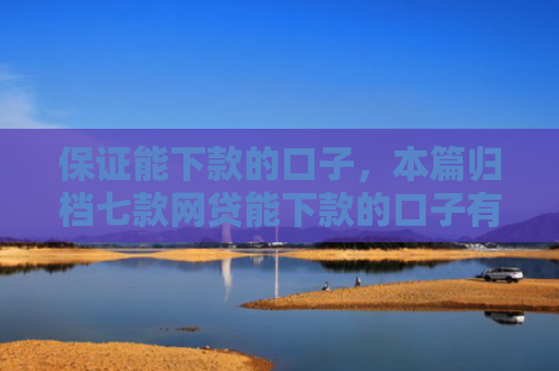 保证能下款的口子，本篇归档七款网贷能下款的口子有哪些
