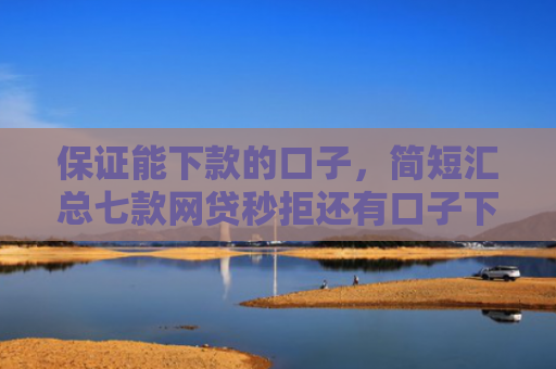 保证能下款的口子，简短汇总七款网贷秒拒还有口子下款吗