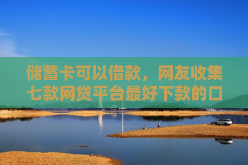 储蓄卡可以借款，网友收集七款网贷平台最好下款的口子