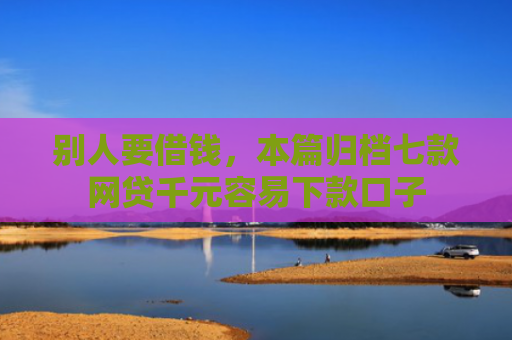别人要借钱，本篇归档七款网贷千元容易下款口子