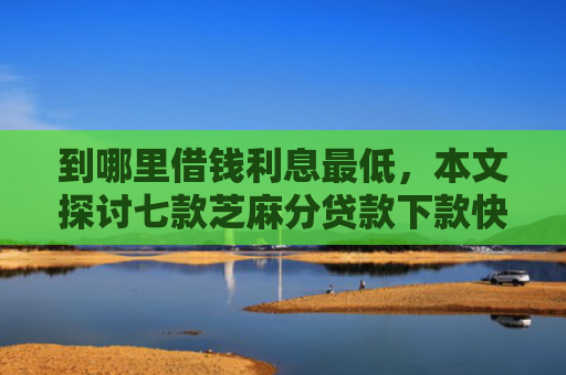 到哪里借钱利息最低，本文探讨七款芝麻分贷款下款快的口子