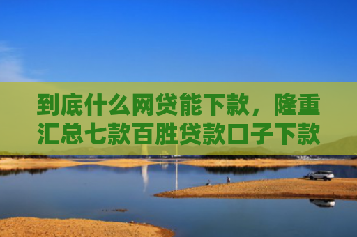 到底什么网贷能下款，隆重汇总七款百胜贷款口子下款快吗