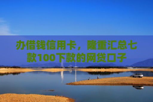 办借钱信用卡，隆重汇总七款100下款的网贷口子