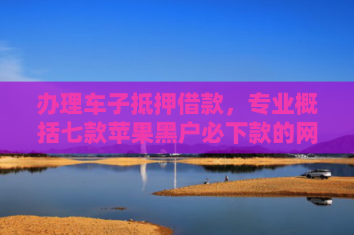 办理车子抵押借款，专业概括七款苹果黑户必下款的网贷口子