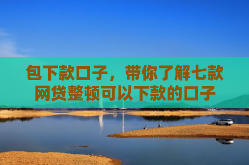 包下款口子，带你了解七款网贷整顿可以下款的口子