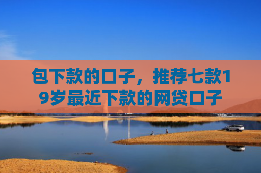 包下款的口子，推荐七款19岁最近下款的网贷口子