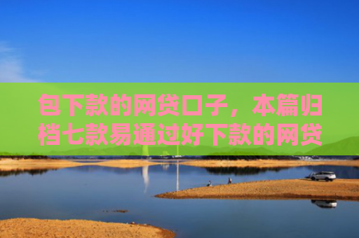包下款的网贷口子，本篇归档七款易通过好下款的网贷口子