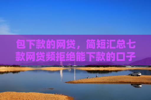 包下款的网贷，简短汇总七款网贷频拒绝能下款的口子
