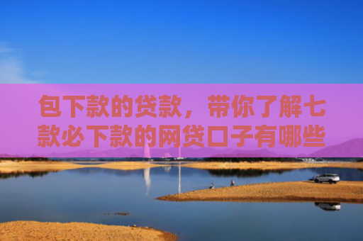 包下款的贷款，带你了解七款必下款的网贷口子有哪些