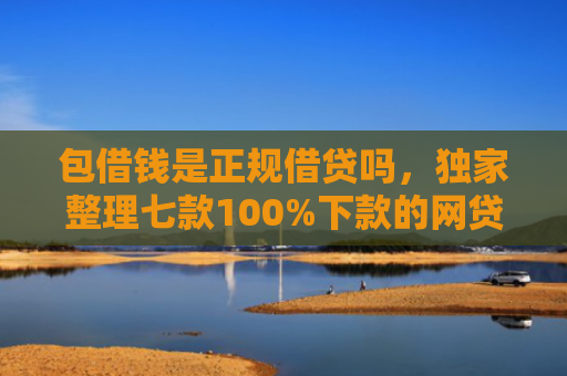 包借钱是正规借贷吗，独家整理七款100%下款的网贷口子有哪些