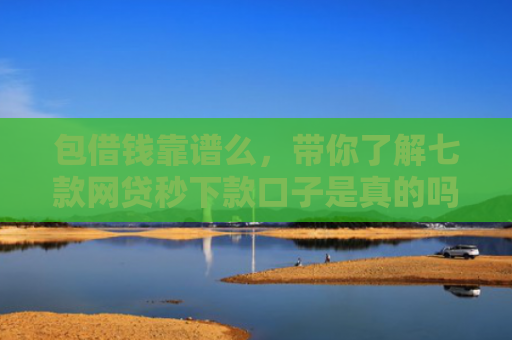 包借钱靠谱么，带你了解七款网贷秒下款口子是真的吗