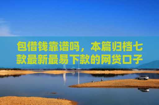 包借钱靠谱吗，本篇归档七款最新最易下款的网贷口子