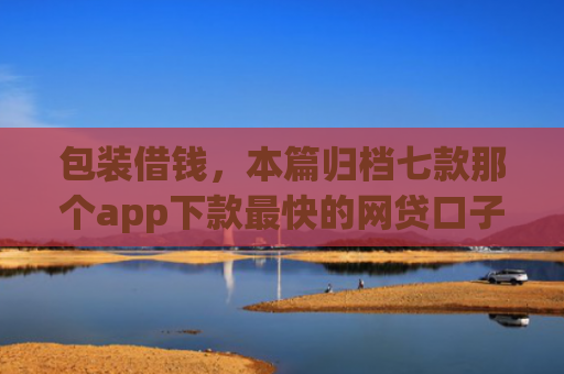 包装借钱，本篇归档七款那个app下款最快的网贷口子