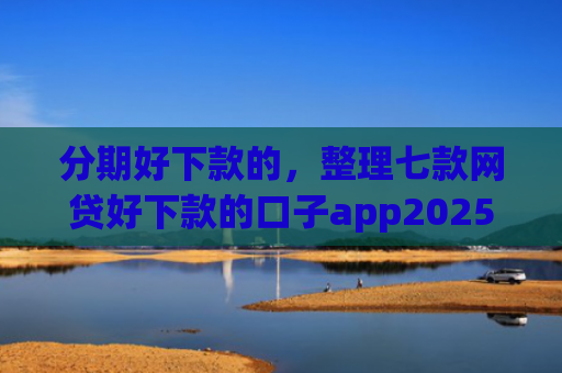 分期好下款的，整理七款网贷好下款的口子app2025