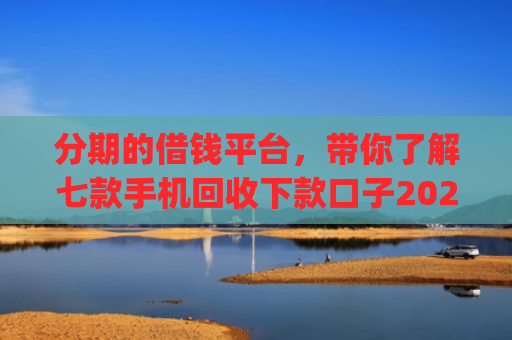 分期的借钱平台，带你了解七款手机回收下款口子2025App