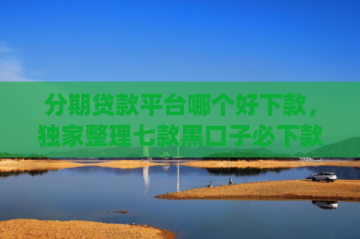 分期贷款平台哪个好下款，独家整理七款黑口子必下款苹果app2025