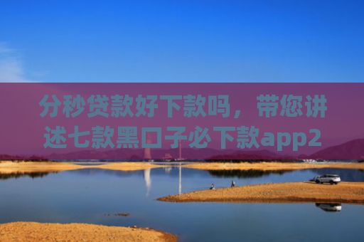 分秒贷款好下款吗，带您讲述七款黑口子必下款app2025