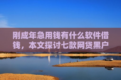 刚成年急用钱有什么软件借钱，本文探讨七款网贷黑户的下款口子