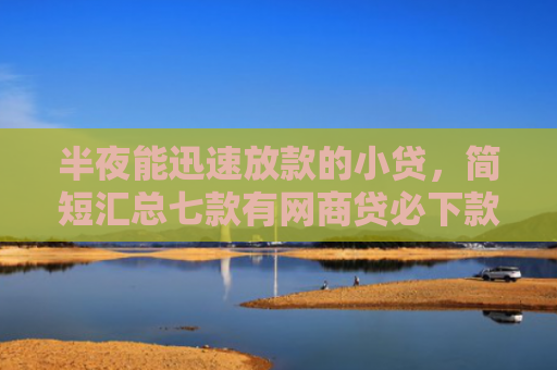 半夜能迅速放款的小贷，简短汇总七款有网商贷必下款的口子