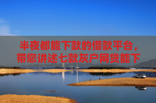 半夜都能下款的借款平台，带您讲述七款灰户网贷能下款的口子