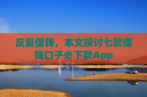 反复借钱，本文探讨七款借钱口子必下款App