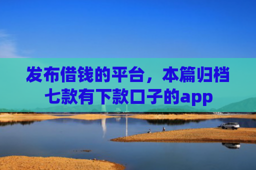 发布借钱的平台，本篇归档七款有下款口子的app