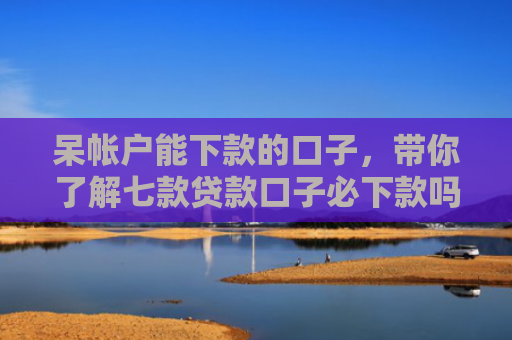 呆帐户能下款的口子，带你了解七款贷款口子必下款吗