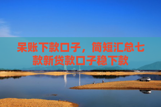 呆账下款口子，简短汇总七款新贷款口子稳下款