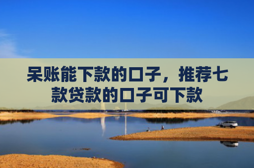 呆账能下款的口子，推荐七款贷款的口子可下款