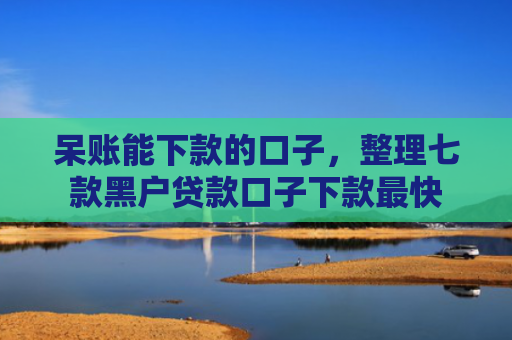 呆账能下款的口子，整理七款黑户贷款口子下款最快