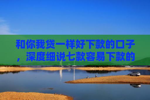 和你我贷一样好下款的口子，深度细说七款容易下款的大额黑户网贷