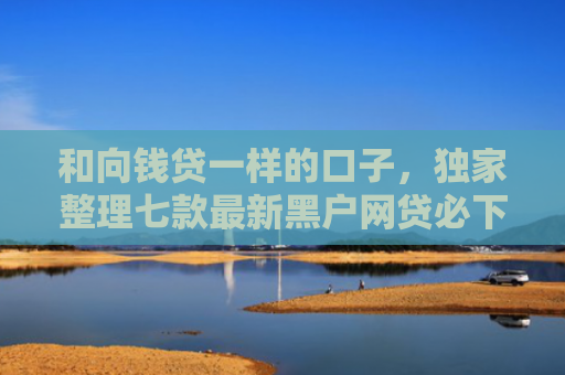 和向钱贷一样的口子，独家整理七款最新黑户网贷必下款口子