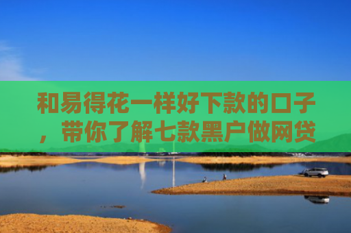 和易得花一样好下款的口子，带你了解七款黑户做网贷能下款吗