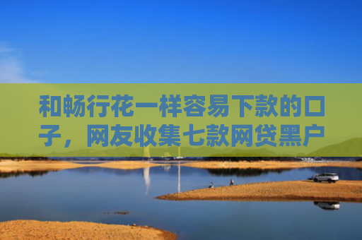 和畅行花一样容易下款的口子，网友收集七款网贷黑户怎么下款10万