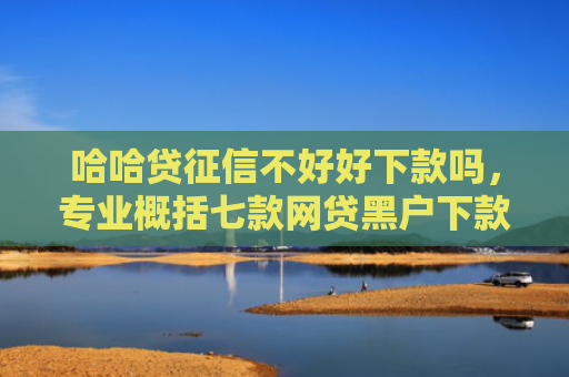 哈哈贷征信不好好下款吗，专业概括七款网贷黑户下款分期