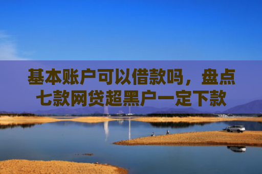 基本账户可以借款吗，盘点七款网贷超黑户一定下款