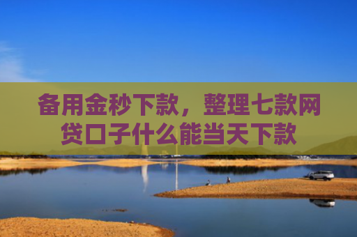 备用金秒下款，整理七款网贷口子什么能当天下款