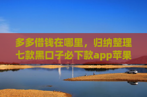 多多借钱在哪里，归纳整理七款黑口子必下款app苹果