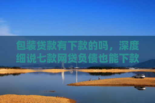 包装贷款有下款的吗，深度细说七款网贷负债也能下款的口子