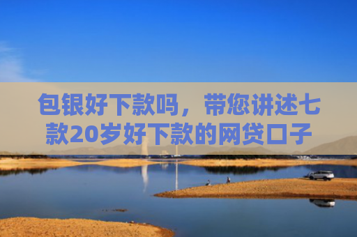 包银好下款吗，带您讲述七款20岁好下款的网贷口子