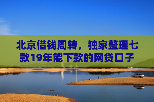 北京借钱周转，独家整理七款19年能下款的网贷口子